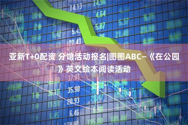 亚新T+0配资 分馆活动报名|图图ABC—《在公园》英文绘本阅读活动