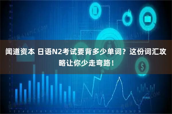 闻道资本 日语N2考试要背多少单词？这份词汇攻略让你少走弯路！