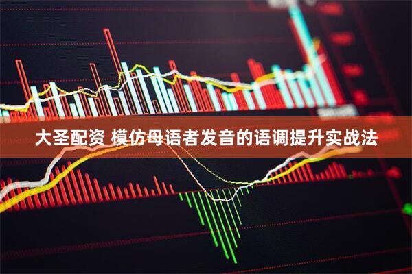 大圣配资 模仿母语者发音的语调提升实战法