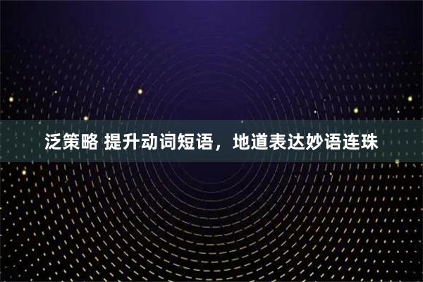 泛策略 提升动词短语，地道表达妙语连珠