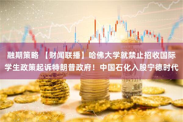 融期策略 【财闻联播】哈佛大学就禁止招收国际学生政策起诉特朗普政府！中国石化入股宁德时代
