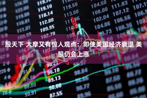 股天下 大摩又有惊人观点：即使美国经济衰退 美股仍会上涨