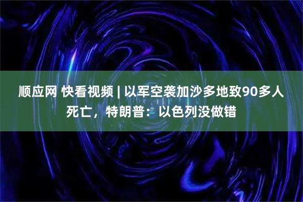 顺应网 快看视频 | 以军空袭加沙多地致90多人死亡，特朗普：以色列没做错