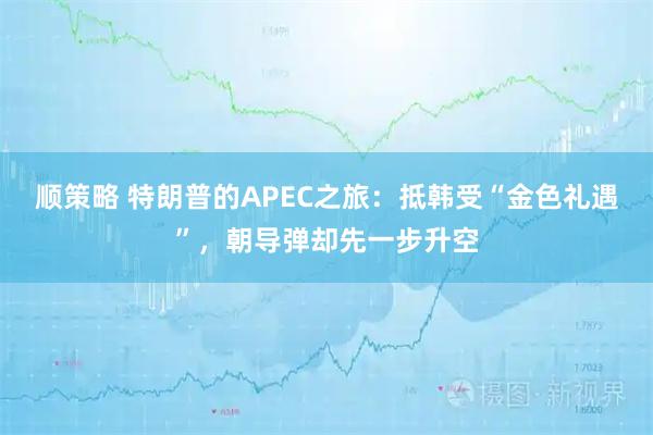 顺策略 特朗普的APEC之旅：抵韩受“金色礼遇”，朝导弹却先一步升空