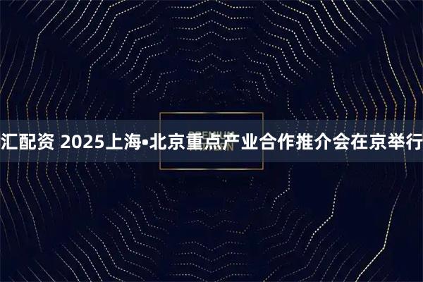 汇配资 2025上海•北京重点产业合作推介会在京举行