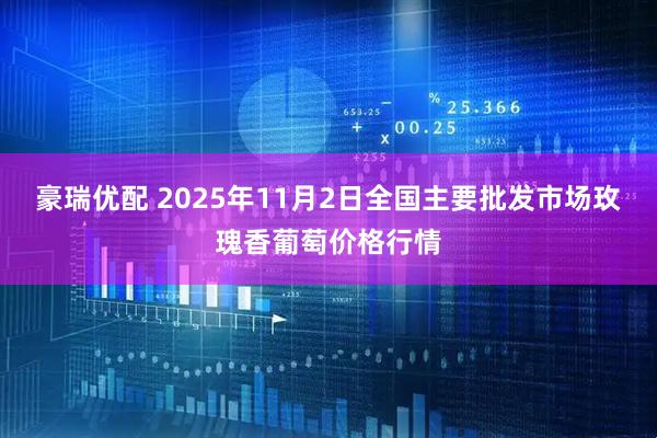 豪瑞优配 2025年11月2日全国主要批发市场玫瑰香葡萄价格行情
