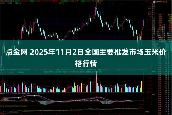 点金网 2025年11月2日全国主要批发市场玉米价格行情
