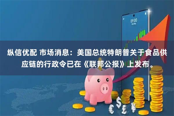 纵信优配 市场消息：美国总统特朗普关于食品供应链的行政令已在《联邦公报》上发布。