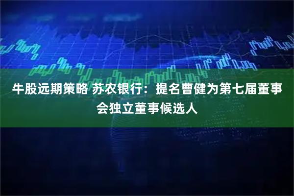 牛股远期策略 苏农银行：提名曹健为第七届董事会独立董事候选人