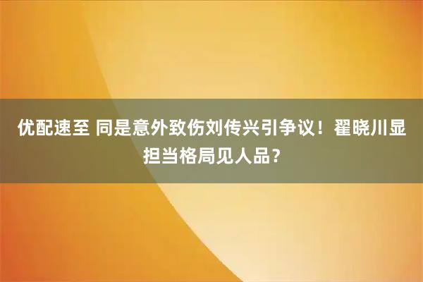 优配速至 同是意外致伤刘传兴引争议！翟晓川显担当格局见人品？