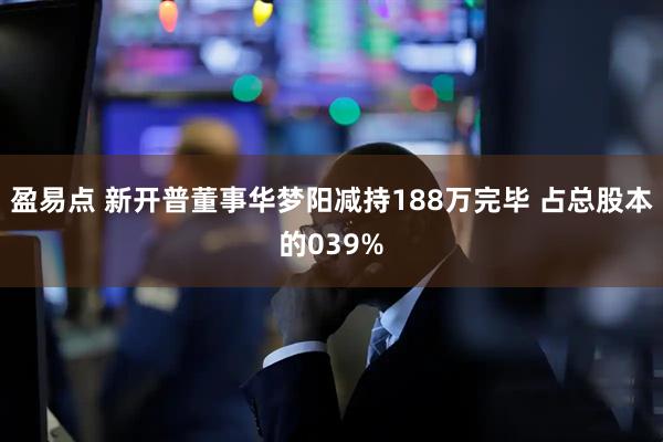 盈易点 新开普董事华梦阳减持188万完毕 占总股本的039%