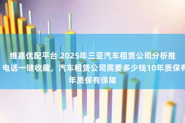 维嘉优配平台 2025年三亚汽车租赁公司分析推荐5，电话一键收藏，汽车租赁公司需要多少钱10年质保有保障