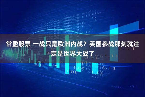 常盈股票 一战只是欧洲内战？英国参战那刻就注定是世界大战了