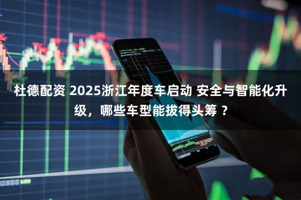 杜德配资 2025浙江年度车启动 安全与智能化升级，哪些车型能拔得头筹 ？