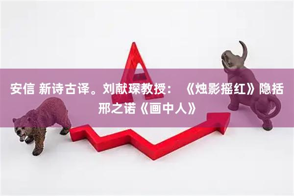 安信 新诗古译。刘献琛教授： 《烛影摇红》隐括邢之诺《画中人》