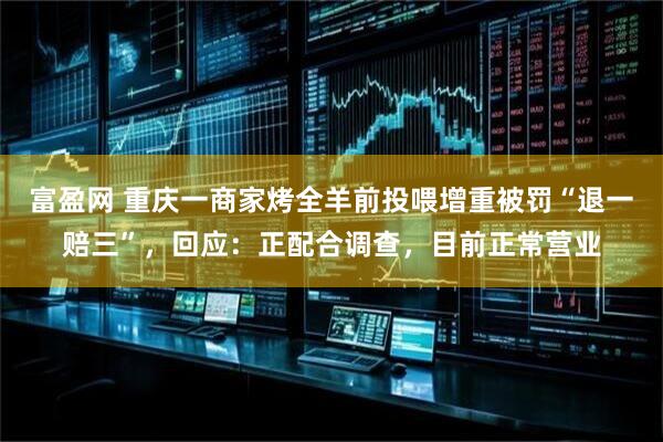 富盈网 重庆一商家烤全羊前投喂增重被罚“退一赔三”，回应：正配合调查，目前正常营业