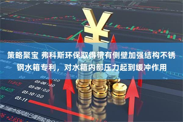策略聚宝 弗科斯环保取得带有侧壁加强结构不锈钢水箱专利，对水箱内部压力起到缓冲作用