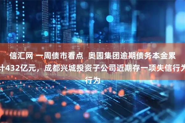 信汇网 一周债市看点  奥园集团逾期债务本金累计432亿元，成都兴城投资子公司近期存一项失信行为