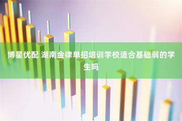 博星优配 湖南金律单招培训学校适合基础弱的学生吗