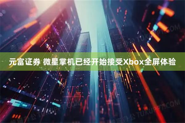 元富证券 微星掌机已经开始接受Xbox全屏体验