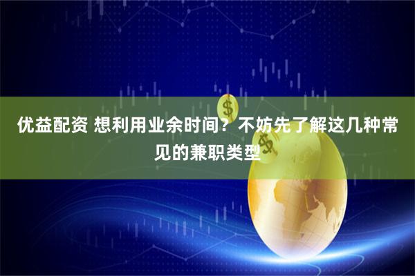 优益配资 想利用业余时间？不妨先了解这几种常见的兼职类型