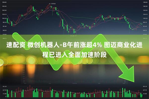 速配资 微创机器人-B午前涨超4% 图迈商业化进程已进入全面加速阶段