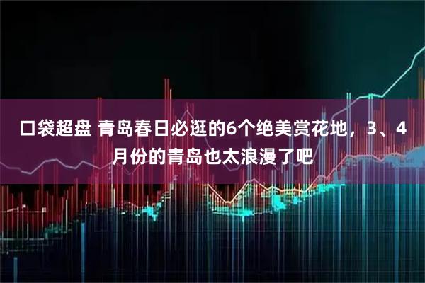 口袋超盘 青岛春日必逛的6个绝美赏花地，3、4月份的青岛也太浪漫了吧