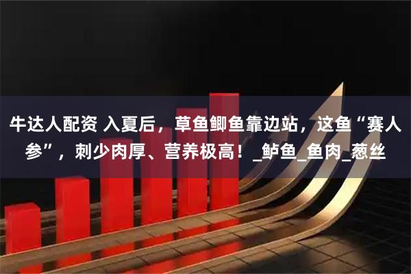牛达人配资 入夏后，草鱼鲫鱼靠边站，这鱼“赛人参”，刺少肉厚、营养极高！_鲈鱼_鱼肉_葱丝