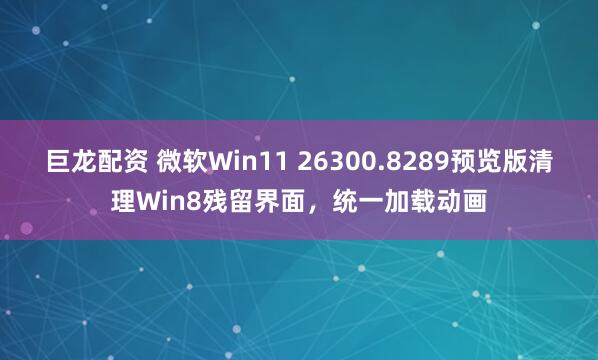 巨龙配资 微软Win11 26300.8289预览版清理Win8残留界面，统一加载动画