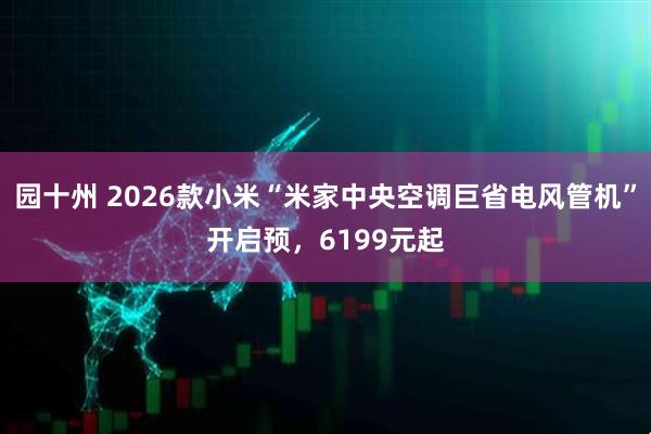 园十州 2026款小米“米家中央空调巨省电风管机”开启预，6199元起