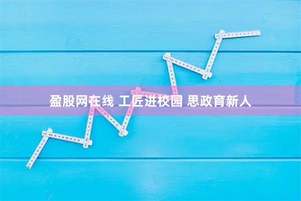 盈股网在线 工匠进校园 思政育新人