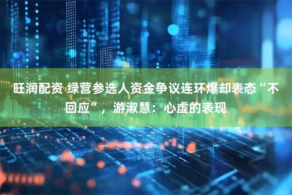 旺润配资 绿营参选人资金争议连环爆却表态“不回应”，游淑慧：心虚的表现